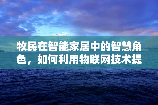 牧民在智能家居中的智慧角色，如何利用物联网技术提升牧场管理效率？