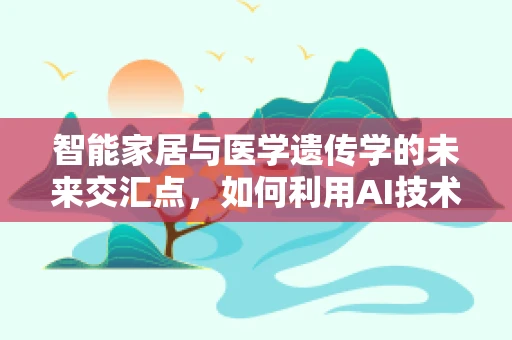 智能家居与医学遗传学的未来交汇点，如何利用AI技术优化遗传病监测？