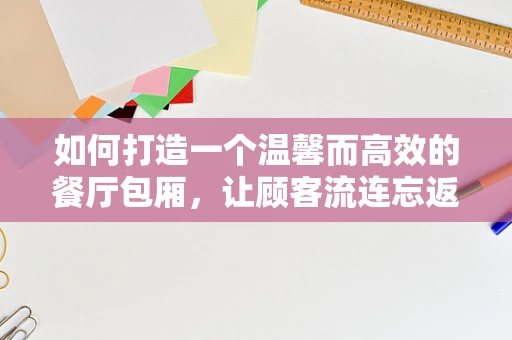 如何打造一个温馨而高效的餐厅包厢，让顾客流连忘返？