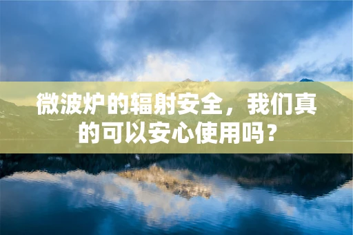 微波炉的辐射安全，我们真的可以安心使用吗？