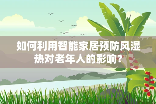 如何利用智能家居预防风湿热对老年人的影响？