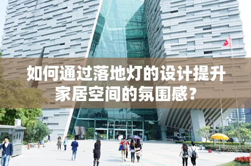 如何通过落地灯的设计提升家居空间的氛围感？