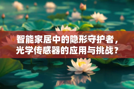 智能家居中的隐形守护者，光学传感器的应用与挑战？