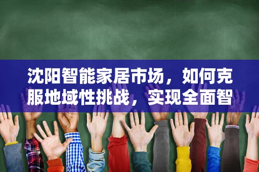 沈阳智能家居市场，如何克服地域性挑战，实现全面智能化升级？
