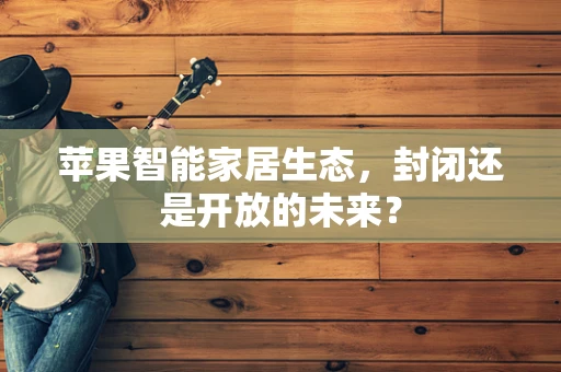 苹果智能家居生态，封闭还是开放的未来？