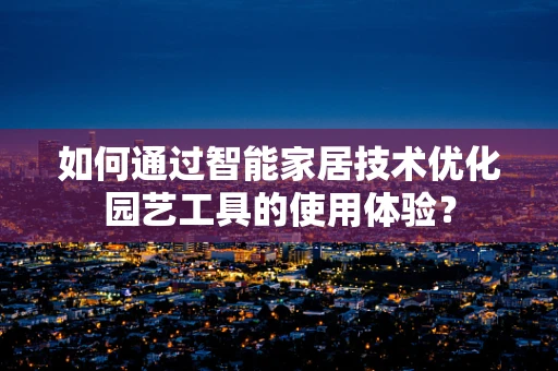 如何通过智能家居技术优化园艺工具的使用体验？