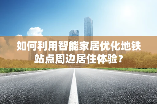 如何利用智能家居优化地铁站点周边居住体验？
