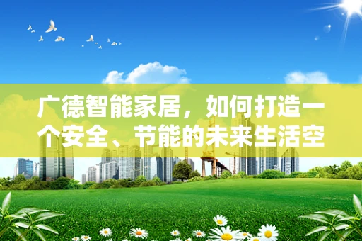 广德智能家居，如何打造一个安全、节能的未来生活空间？
