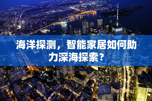 海洋探测，智能家居如何助力深海探索？