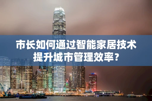 市长如何通过智能家居技术提升城市管理效率？