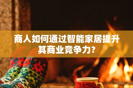 商人如何通过智能家居提升其商业竞争力？