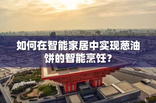 如何在智能家居中实现葱油饼的智能烹饪？