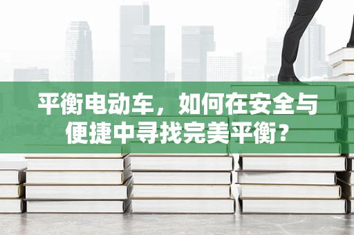 平衡电动车，如何在安全与便捷中寻找完美平衡？
