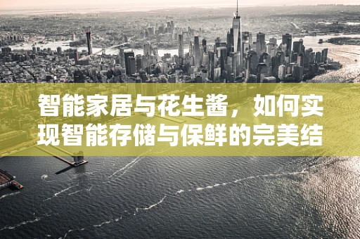 智能家居与花生酱，如何实现智能存储与保鲜的完美结合？