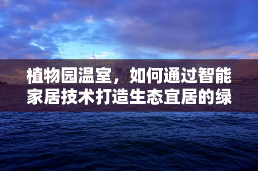 植物园温室，如何通过智能家居技术打造生态宜居的绿色空间？