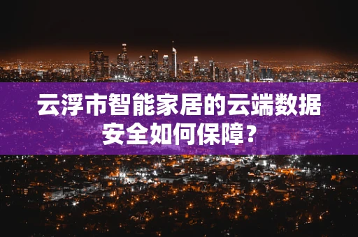 云浮市智能家居的云端数据安全如何保障？