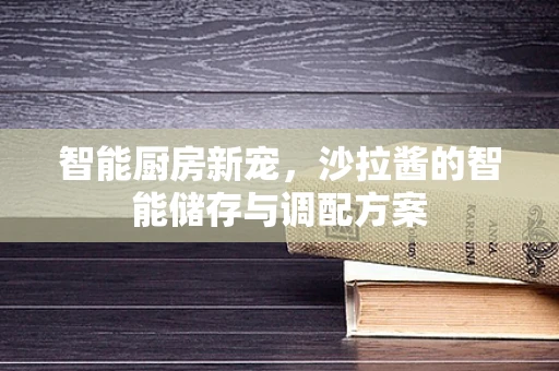 智能厨房新宠，沙拉酱的智能储存与调配方案