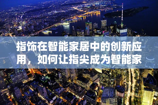 指饰在智能家居中的创新应用，如何让指尖成为智能家居的遥控器？