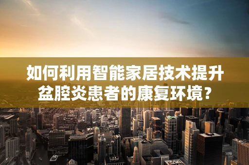 如何利用智能家居技术提升盆腔炎患者的康复环境？