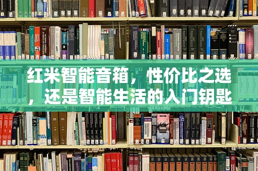 红米智能音箱，性价比之选，还是智能生活的入门钥匙？