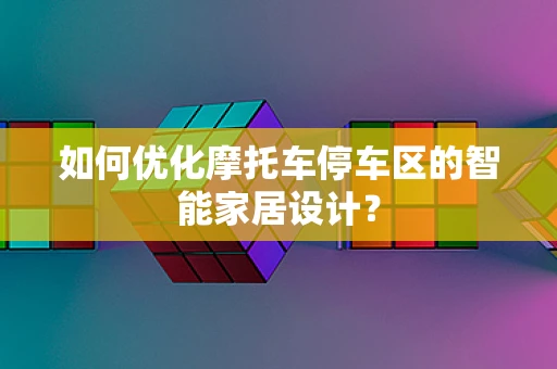 如何优化摩托车停车区的智能家居设计？