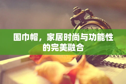 围巾帽，家居时尚与功能性的完美融合