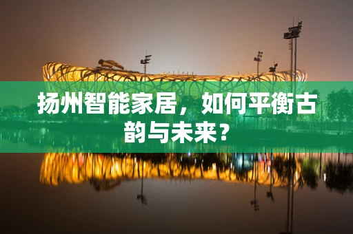 扬州智能家居，如何平衡古韵与未来？