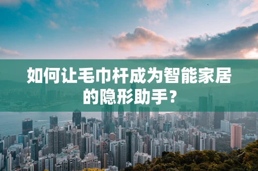 如何让毛巾杆成为智能家居的隐形助手？