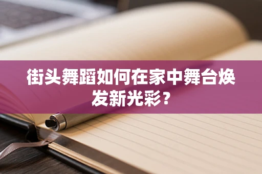 街头舞蹈如何在家中舞台焕发新光彩？