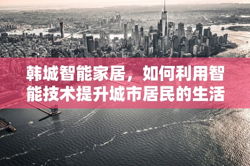 韩城智能家居，如何利用智能技术提升城市居民的生活质量？