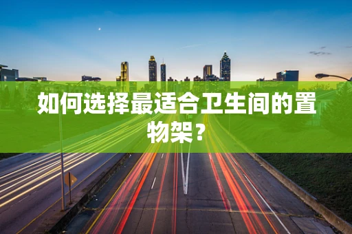 如何选择最适合卫生间的置物架？