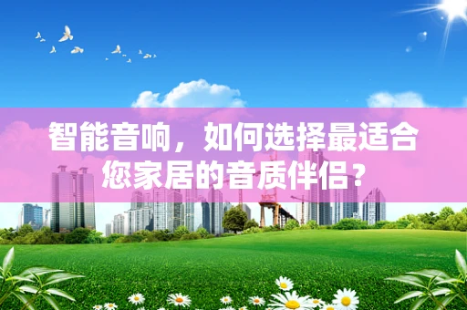 智能音响，如何选择最适合您家居的音质伴侣？