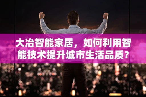 大冶智能家居，如何利用智能技术提升城市生活品质？