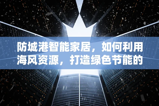 防城港智能家居，如何利用海风资源，打造绿色节能的未来？