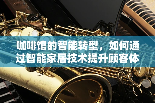 咖啡馆的智能转型，如何通过智能家居技术提升顾客体验？