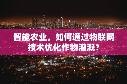 智能农业，如何通过物联网技术优化作物灌溉？