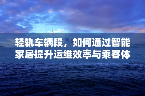 轻轨车辆段，如何通过智能家居提升运维效率与乘客体验？