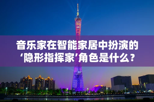 音乐家在智能家居中扮演的‘隐形指挥家’角色是什么？