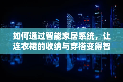 如何通过智能家居系统，让连衣裙的收纳与穿搭变得智能又便捷？
