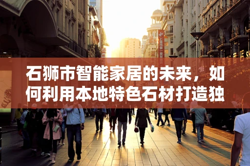 石狮市智能家居的未来，如何利用本地特色石材打造独特家居体验？
