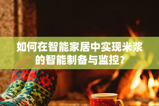 如何在智能家居中实现米浆的智能制备与监控？