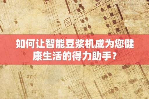 如何让智能豆浆机成为您健康生活的得力助手？