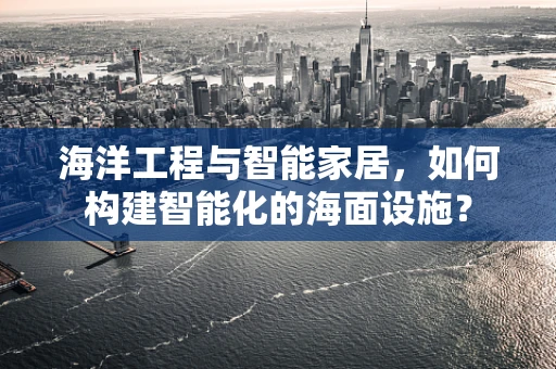 海洋工程与智能家居，如何构建智能化的海面设施？