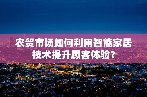农贸市场如何利用智能家居技术提升顾客体验？