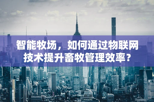智能牧场，如何通过物联网技术提升畜牧管理效率？