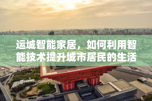 运城智能家居，如何利用智能技术提升城市居民的生活质量？