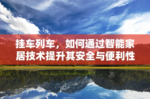 挂车列车，如何通过智能家居技术提升其安全与便利性？
