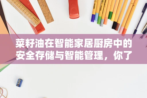 菜籽油在智能家居厨房中的安全存储与智能管理，你了解多少？