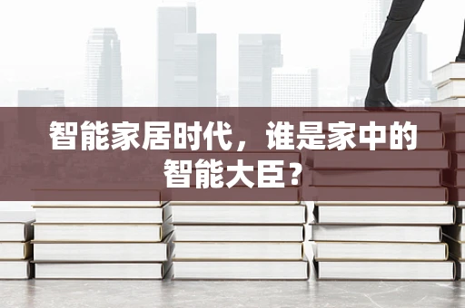 智能家居时代，谁是家中的智能大臣？
