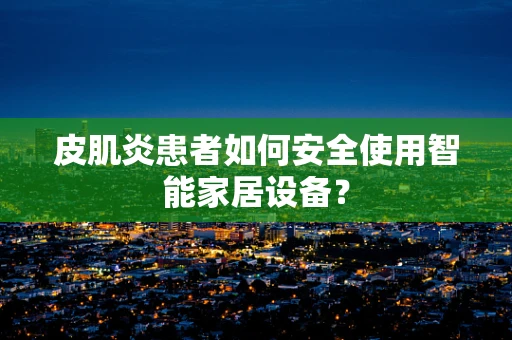 皮肌炎患者如何安全使用智能家居设备？